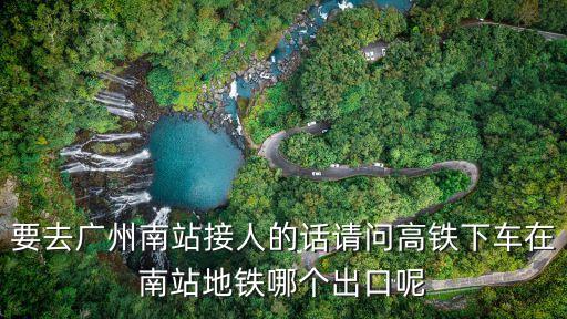 要去廣州南站接人的話請問高鐵下車在南站地鐵哪個出口呢