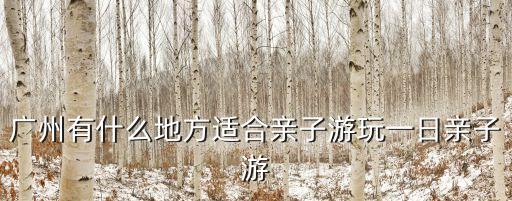 廣州有什么地方適合親子游玩一日親子游