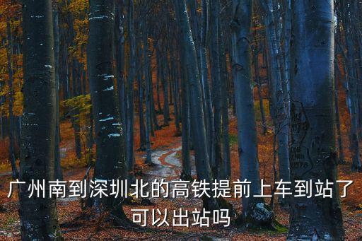 廣州南站到深圳北站怎么用出站，廣州南到深圳北的高鐵提前上車到站了可以出站嗎
