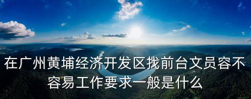 在廣州黃埔經濟開發區找前臺文員容不容易工作要求一般是什么