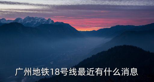 廣州鳳凰城地鐵18號線，廣州地鐵18號線 什么時候開通