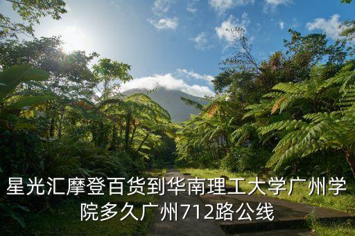 星光匯摩登百貨到華南理工大學(xué)廣州學(xué)院多久廣州712路公線