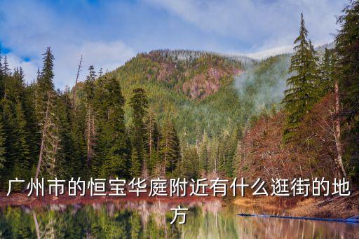 廣州恒寶華庭西關，廣州市的恒寶華庭附近有什么逛街的地方