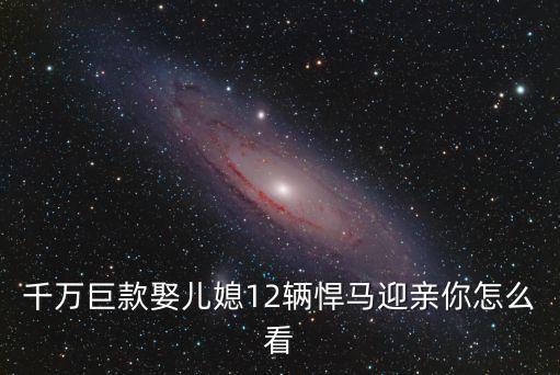 千萬巨款娶兒媳12輛悍馬迎親你怎么看