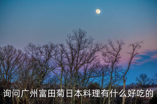詢問廣州富田菊日本料理有什么好吃的