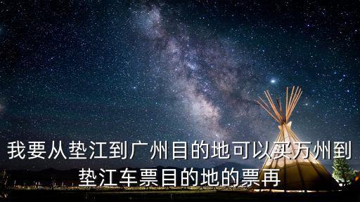 我要從墊江到廣州目的地可以買萬州到墊江車票目的地的票再