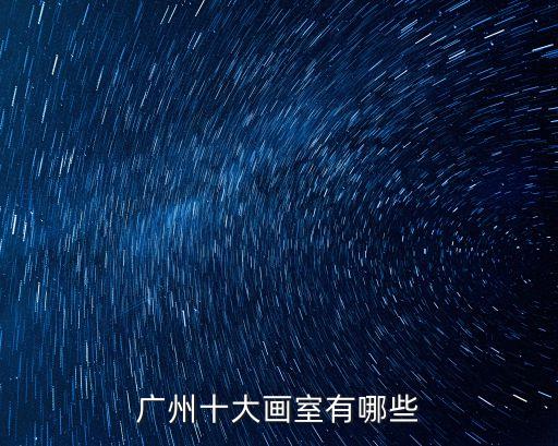 廣州上善畫室旁邊有什么畫室，廣州地區美術培訓畫室比較好的有哪幾家請列幾家最好的順便列出來