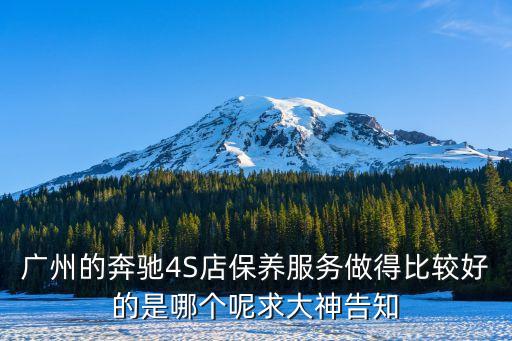 廣州仁孚哪個(gè)好，廣州的奔馳4S店保養(yǎng)服務(wù)做得比較好的是哪個(gè)呢求大神告知