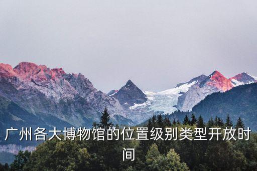 廣州各大博物館的位置級別類型開放時間