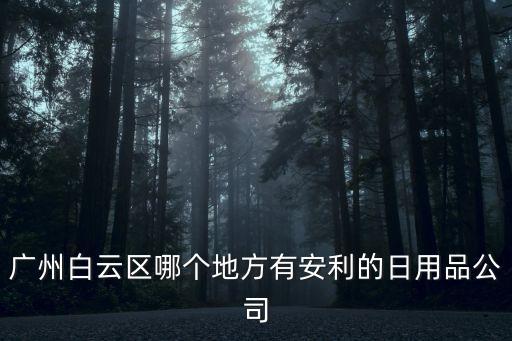 廣州白云區(qū)哪個(gè)地方有安利的日用品公司