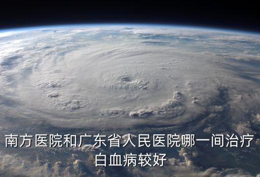 南方醫院和廣東省人民醫院哪一間治療白血病較好