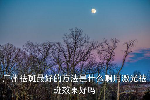 祛斑最有效方法廣州，請問廣州祛斑哪一種方法的效果是最好的