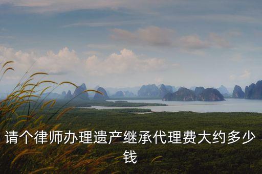廣州周邊遺產繼承律師費，遺產繼承案件里律師怎么收費