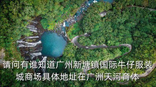 廣州新塘區服裝商貿城，請問有誰知道廣州新塘鎮國際牛仔服裝城商場具體地址在廣洲天河育體