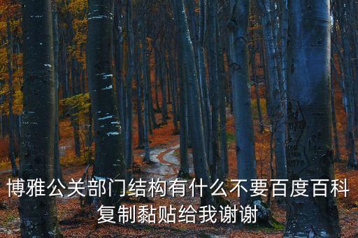 博雅公關(guān)部門結(jié)構(gòu)有什么不要百度百科復(fù)制黏貼給我謝謝