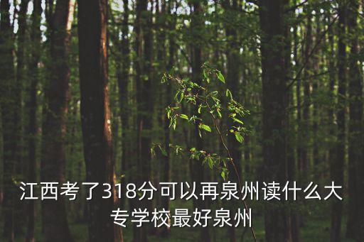 江西考了318分可以再泉州讀什么大專(zhuān)學(xué)校最好泉州