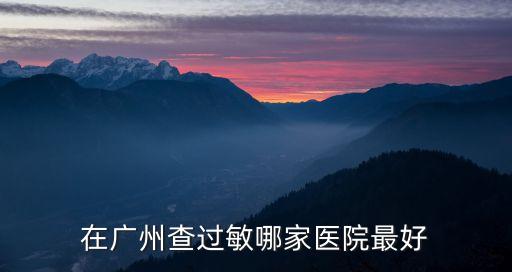 廣州過敏源檢測項目比較好的醫院，在廣州查過敏哪家醫院最好