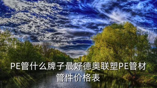 PE管什么牌子最好德奧聯塑PE管材管件價格表