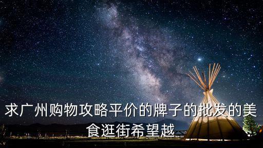 求廣州購物攻略平價的牌子的批發的美食逛街希望越