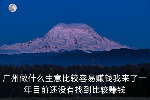 廣州做什么生意比較容易賺錢我來了一年目前還沒有找到比較賺錢