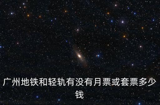 廣州地鐵和輕軌有沒有月票或套票多少錢