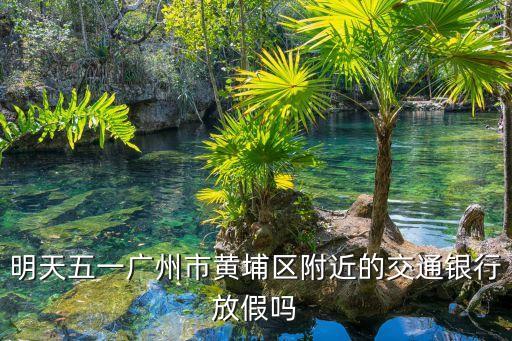 明天五一廣州市黃埔區附近的交通銀行放假嗎