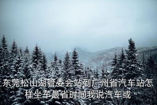 松山湖怎么去廣州方便，東莞松山湖管委會站到廣州省汽車站怎樣坐車最省時間我說汽車或