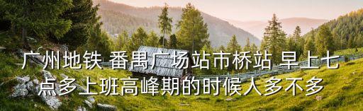 廣州地鐵 番禺廣場站市橋站 早上七點多上班高峰期的時候人多不多