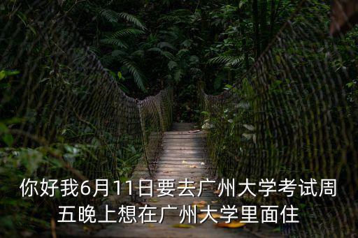 你好我6月11日要去廣州大學(xué)考試周五晚上想在廣州大學(xué)里面住