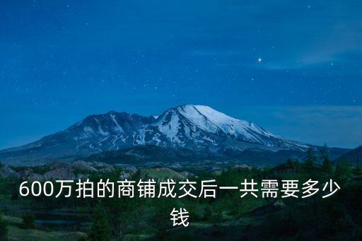 廣州中原地產商鋪成交價，600萬拍的商鋪成交后一共需要多少錢