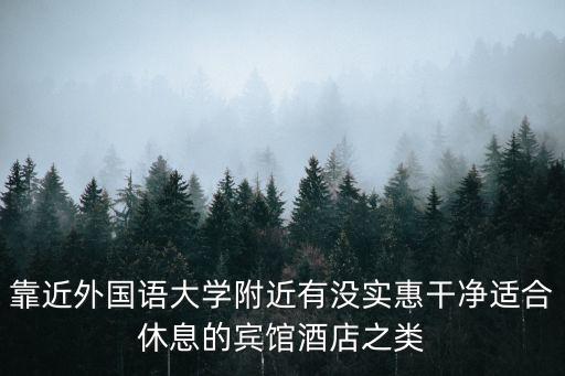 靠近外國語大學附近有沒實惠干凈適合休息的賓館酒店之類