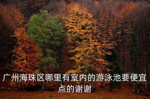 廣州海珠區老人游泳館，廣州海珠區哪里有室內的游泳池要便宜點的謝謝