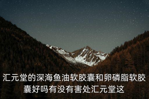 匯元堂的深海魚油軟膠囊和卵磷脂軟膠囊好嗎有沒有害處匯元堂這