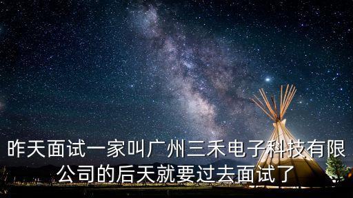 昨天面試一家叫廣州三禾電子科技有限公司的后天就要過去面試了