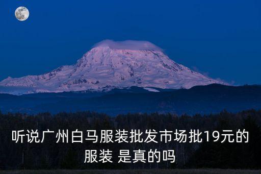 聽說廣州白馬服裝批發(fā)市場批19元的服裝 是真的嗎