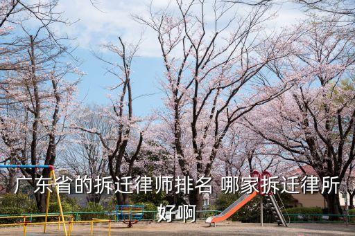 廣東省的拆遷律師排名 哪家拆遷律所好啊