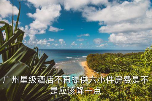廣州星級(jí)酒店不再提供六小件房費(fèi)是不是應(yīng)該降一點(diǎn)