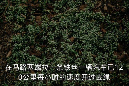 在馬路兩端拉一條鐵絲一輛汽車已120公里每小時的速度開過去繩