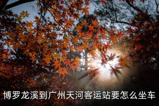 龍溪到廣州天河客運站多少時間，博羅龍溪到廣州天河客運站要怎么坐車