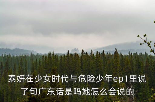 泰妍在少女時代與危險少年ep1里說了句廣東話是嗎她怎么會說的