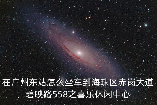 在廣州東站怎么坐車到海珠區(qū)赤崗大道碧映路558之喜樂休閑中心