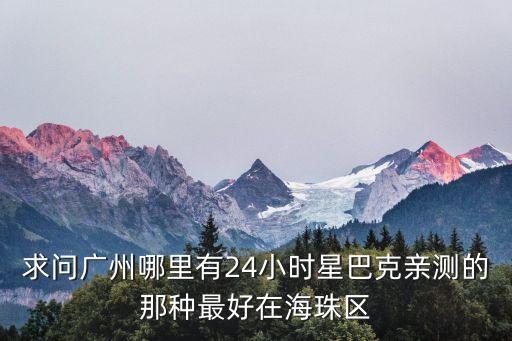 求問廣州哪里有24小時星巴克親測的那種最好在海珠區