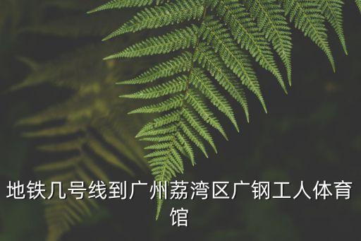 地鐵幾號線到廣州荔灣區廣鋼工人體育館