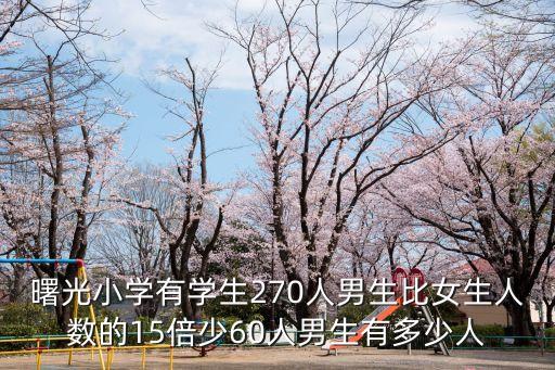 曙光小學(xué)有學(xué)生270人男生比女生人數(shù)的15倍少60人男生有多少人