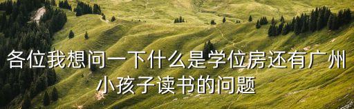 各位我想問一下什么是學(xué)位房還有廣州小孩子讀書的問題