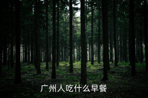 廣州人早餐排行榜，廣州人吃什么早餐