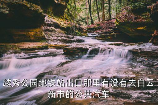 越秀公園地鐵站出口那里有沒有去白云新市的公共汽車