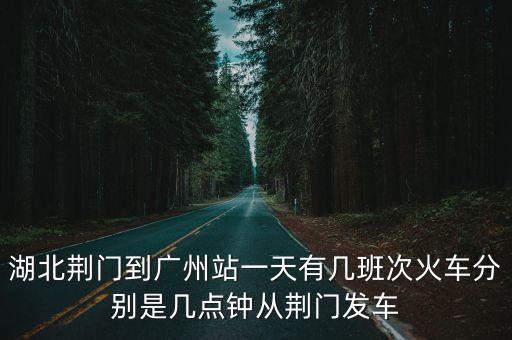 湖北荊門到廣州站一天有幾班次火車分別是幾點鐘從荊門發車