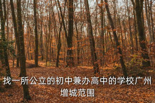 找一所公立的初中兼辦高中的學校廣州增城范圍