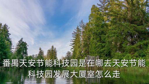 廣州節能裝備產業園，番禺天安節能科技園是在哪去天安節能科技園發展大廈室怎么走
